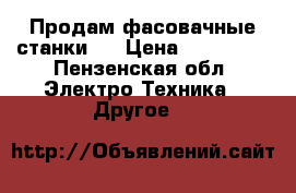 Продам фасовачные станки.. › Цена ­ 150 000 - Пензенская обл. Электро-Техника » Другое   